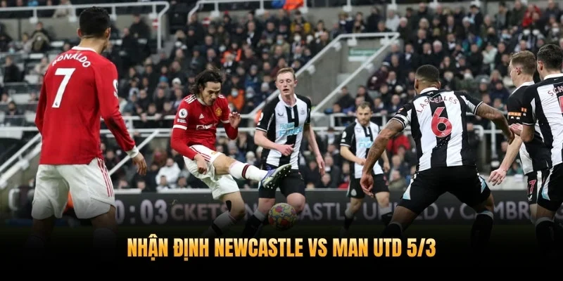 Nhận Định Newcastle Vs Man Utd 5/3 – Quỷ Đỏ Kéo Dài Tuần Trăng Mật